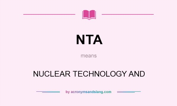 What does NTA mean? It stands for NUCLEAR TECHNOLOGY AND