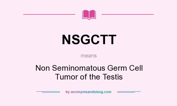 What does NSGCTT mean? It stands for Non Seminomatous Germ Cell Tumor of the Testis