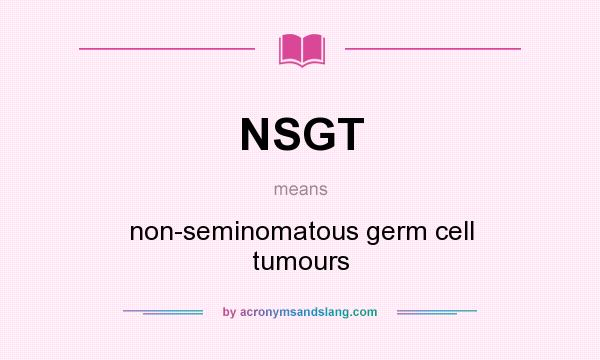 What does NSGT mean? It stands for non-seminomatous germ cell tumours