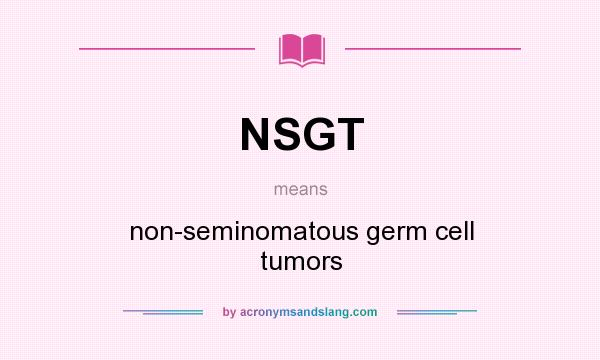 What does NSGT mean? It stands for non-seminomatous germ cell tumors