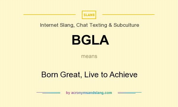 What does BGLA mean? It stands for Born Great, Live to Achieve