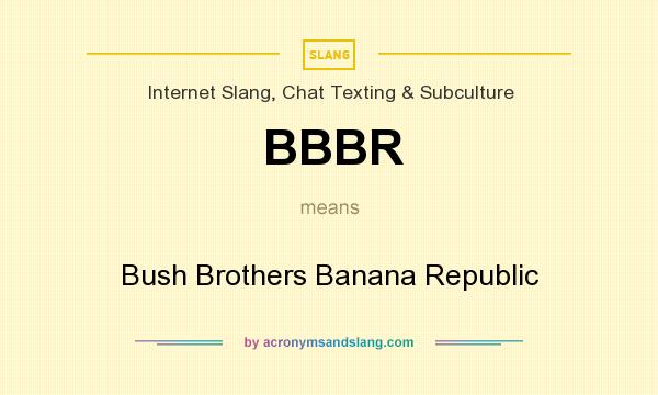 What does BBBR mean? It stands for Bush Brothers Banana Republic
