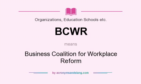 What does BCWR mean? It stands for Business Coalition for Workplace Reform