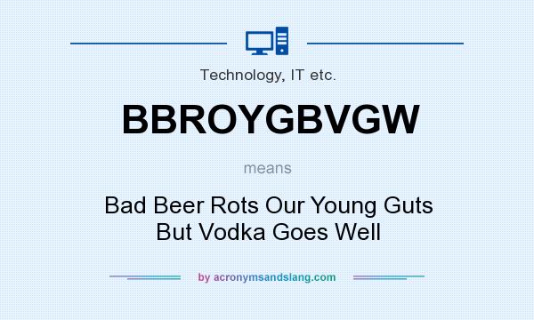 What does BBROYGBVGW mean? It stands for Bad Beer Rots Our Young Guts But Vodka Goes Well