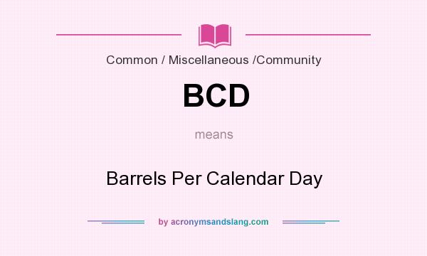 What does BCD mean? It stands for Barrels Per Calendar Day