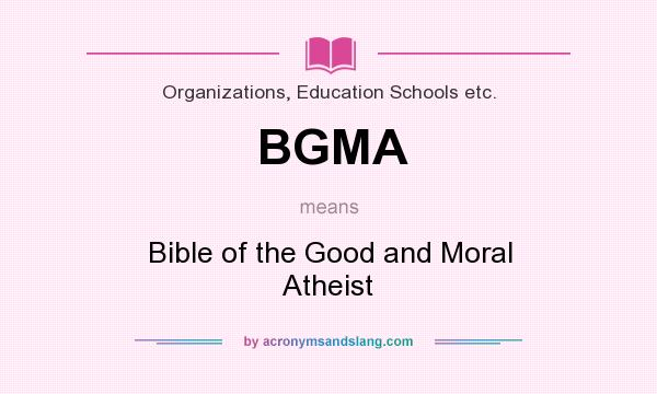 What does BGMA mean? It stands for Bible of the Good and Moral Atheist