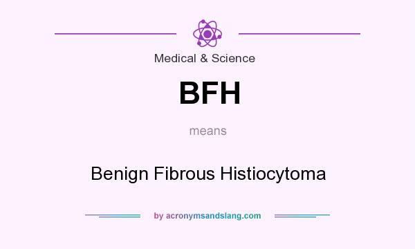 What does BFH mean? It stands for Benign Fibrous Histiocytoma