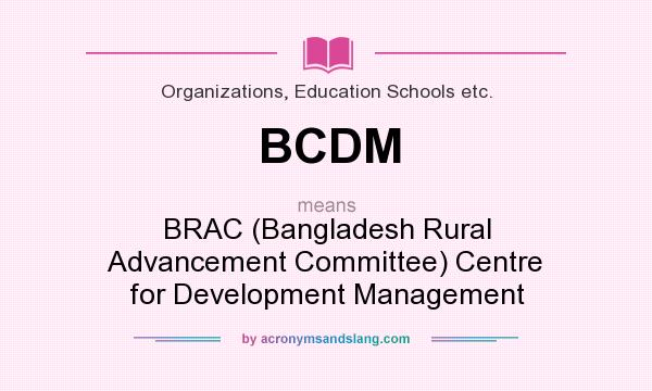 What does BCDM mean? It stands for BRAC (Bangladesh Rural Advancement Committee) Centre for Development Management