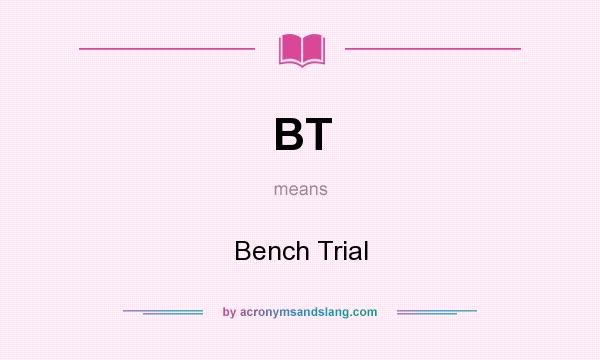 What does BT mean? It stands for Bench Trial