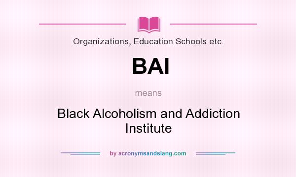 What does BAI mean? It stands for Black Alcoholism and Addiction Institute