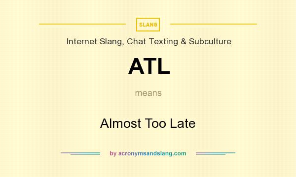 What does ATL mean? It stands for Almost Too Late