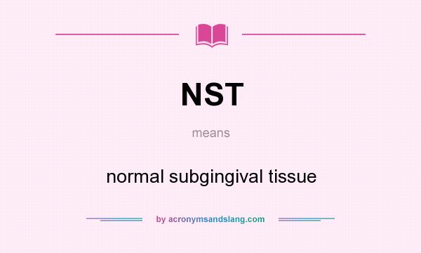 What does NST mean? It stands for normal subgingival tissue