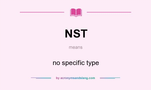 What does NST mean? It stands for no specific type
