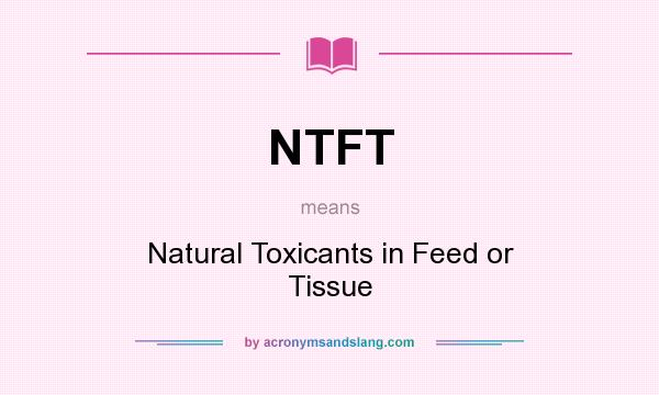 What does NTFT mean? It stands for Natural Toxicants in Feed or Tissue