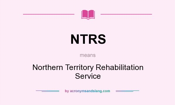 What does NTRS mean? It stands for Northern Territory Rehabilitation Service