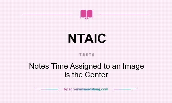 What does NTAIC mean? It stands for Notes Time Assigned to an Image is the Center