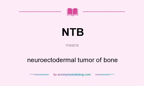 What does NTB mean? It stands for neuroectodermal tumor of bone