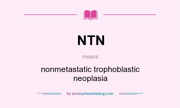 What does NTN mean? It stands for nonmetastatic trophoblastic neoplasia