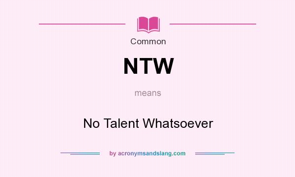 What does NTW mean? It stands for No Talent Whatsoever