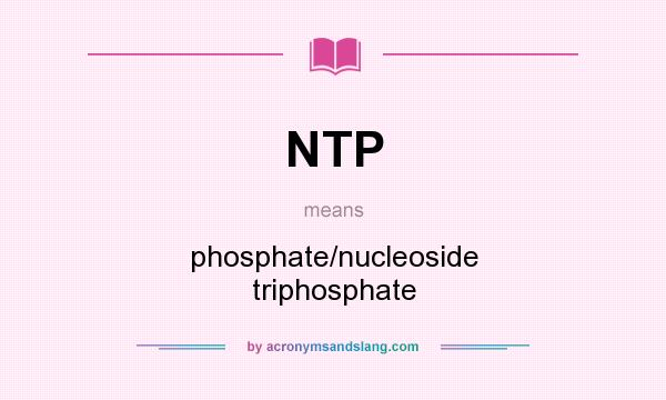 What does NTP mean? It stands for phosphate/nucleoside triphosphate