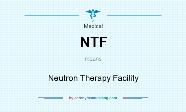 What does NTF mean? It stands for Neutron Therapy Facility