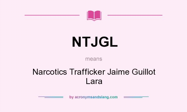 What does NTJGL mean? It stands for Narcotics Trafficker Jaime Guillot Lara