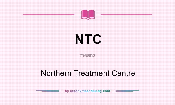 What does NTC mean? It stands for Northern Treatment Centre