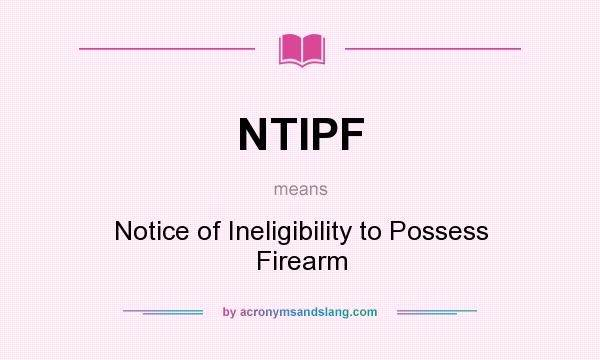 What does NTIPF mean? It stands for Notice of Ineligibility to Possess Firearm