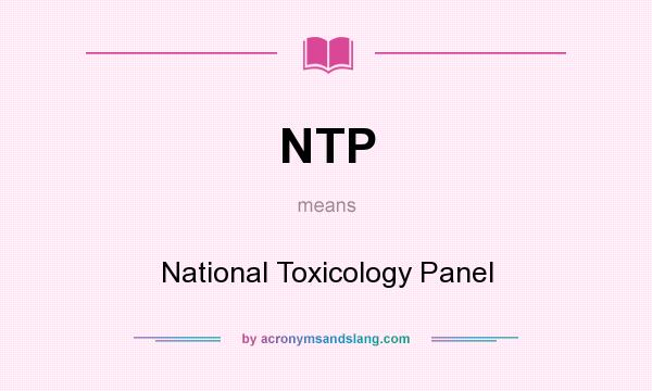 What does NTP mean? It stands for National Toxicology Panel