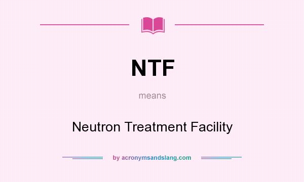 What does NTF mean? It stands for Neutron Treatment Facility