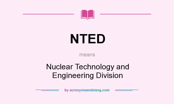 What does NTED mean? It stands for Nuclear Technology and Engineering Division
