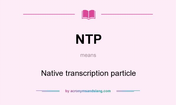 What does NTP mean? It stands for Native transcription particle