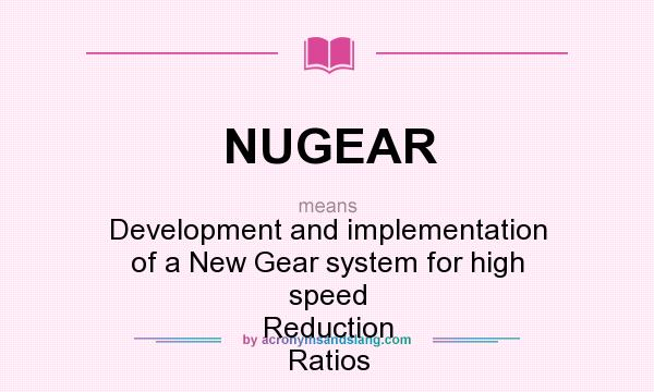 What does NUGEAR mean? It stands for Development and implementation of a New Gear system for high speed Reduction Ratios