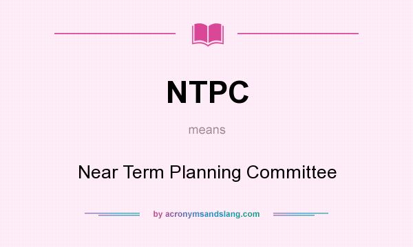 What does NTPC mean? It stands for Near Term Planning Committee