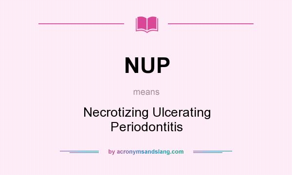 What does NUP mean? It stands for Necrotizing Ulcerating Periodontitis