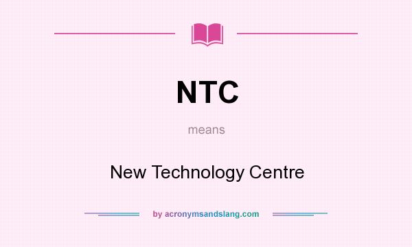 What does NTC mean? It stands for New Technology Centre