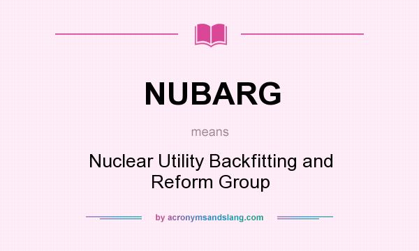 What does NUBARG mean? It stands for Nuclear Utility Backfitting and Reform Group