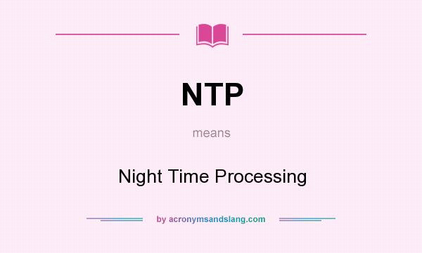 What does NTP mean? It stands for Night Time Processing