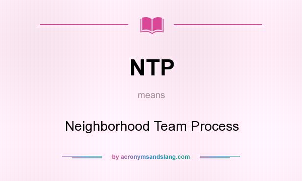 What does NTP mean? It stands for Neighborhood Team Process