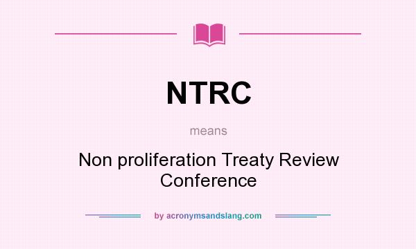 What does NTRC mean? It stands for Non proliferation Treaty Review Conference