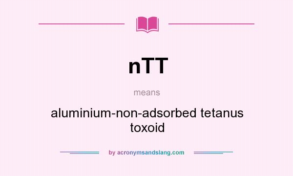 What does nTT mean? It stands for aluminium-non-adsorbed tetanus toxoid