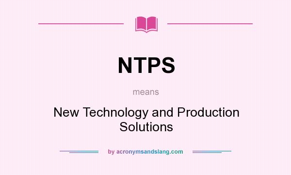 What does NTPS mean? It stands for New Technology and Production Solutions