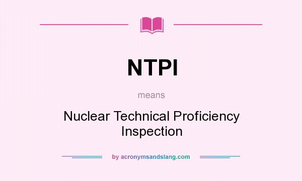 What does NTPI mean? It stands for Nuclear Technical Proficiency Inspection