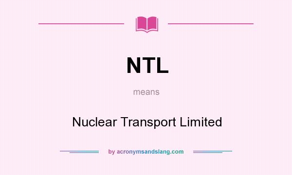 What does NTL mean? It stands for Nuclear Transport Limited