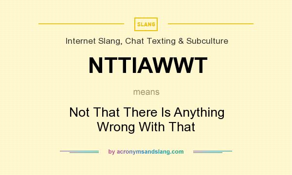 What does NTTIAWWT mean? It stands for Not That There Is Anything Wrong With That