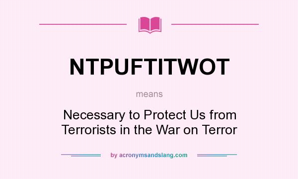 What does NTPUFTITWOT mean? It stands for Necessary to Protect Us from Terrorists in the War on Terror