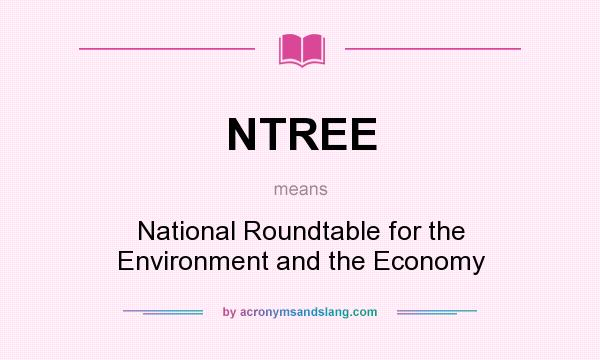 What does NTREE mean? It stands for National Roundtable for the Environment and the Economy