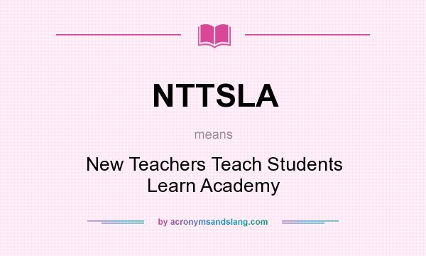 What does NTTSLA mean? It stands for New Teachers Teach Students Learn Academy