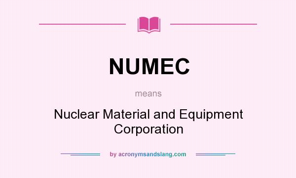 What does NUMEC mean? It stands for Nuclear Material and Equipment Corporation