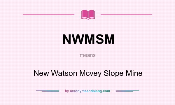 What does NWMSM mean? It stands for New Watson Mcvey Slope Mine